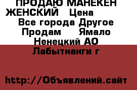 ПРОДАЮ МАНЕКЕН ЖЕНСКИЙ › Цена ­ 15 000 - Все города Другое » Продам   . Ямало-Ненецкий АО,Лабытнанги г.